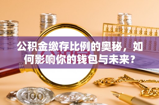 保山公积金缴存比例的奥秘，如何影响你的钱包与未来？