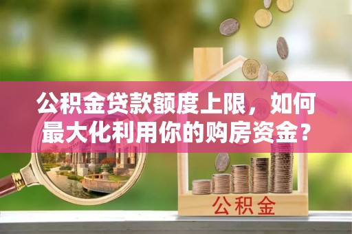 保山公积金贷款额度上限，如何最大化利用你的购房资金？