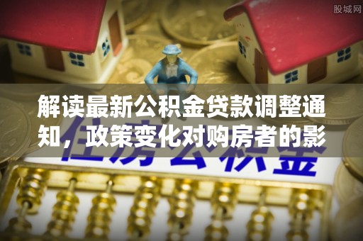 保山解读最新公积金贷款调整通知，政策变化对购房者的影响