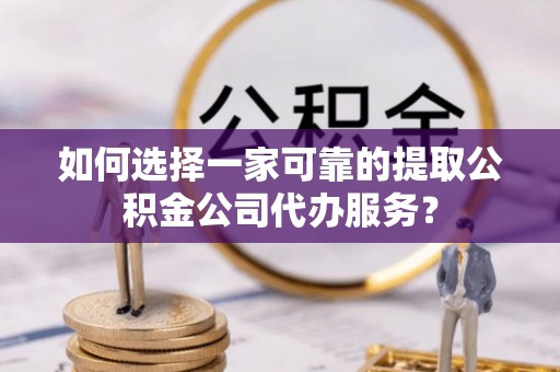 保山如何选择一家可靠的提取公积金公司代办服务？