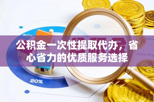 保山公积金一次性提取代办，省心省力的优质服务选择