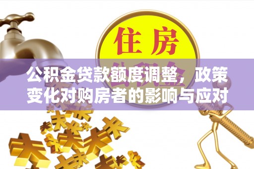 保山公积金贷款额度调整，政策变化对购房者的影响与应对策略