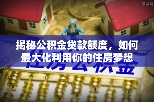 保山揭秘公积金贷款额度，如何最大化利用你的住房梦想
