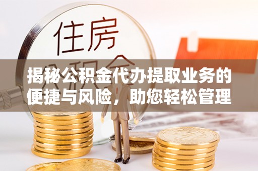 保山揭秘公积金代办提取业务的便捷与风险，助您轻松管理财务