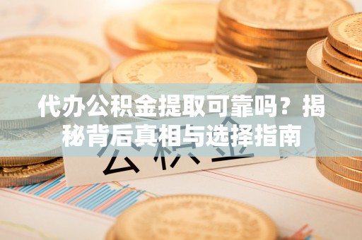 保山代办公积金提取可靠吗？揭秘背后真相与选择指南