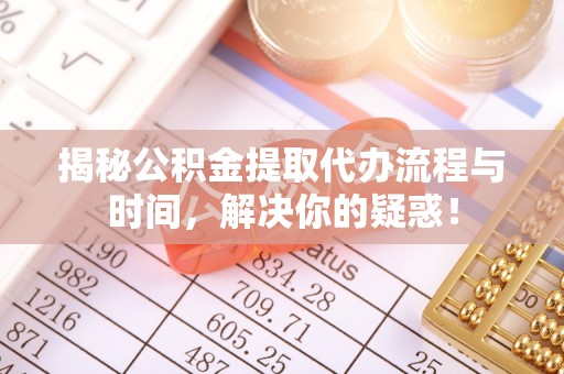 保山揭秘公积金提取代办流程与时间，解决你的疑惑！