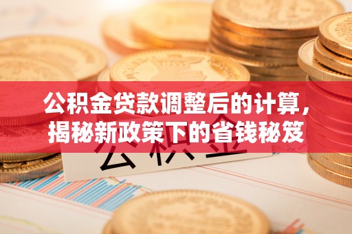 保山公积金贷款调整后的计算，揭秘新政策下的省钱秘笈