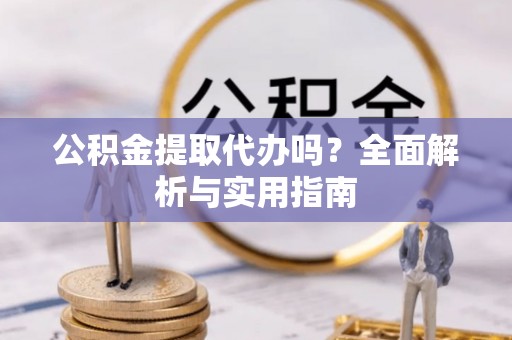 保山公积金提取代办吗？全面解析与实用指南