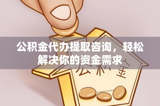 保山公积金代办提取咨询，轻松解决你的资金需求