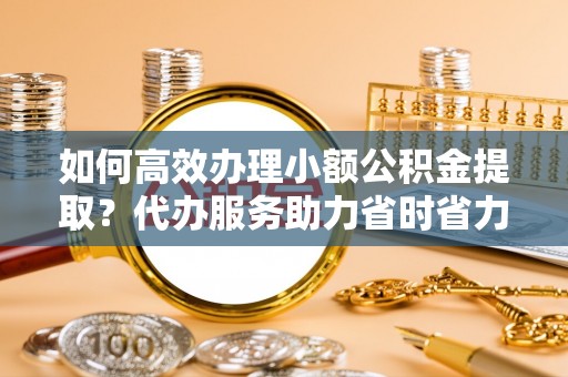 保山如何高效办理小额公积金提取？代办服务助力省时省力