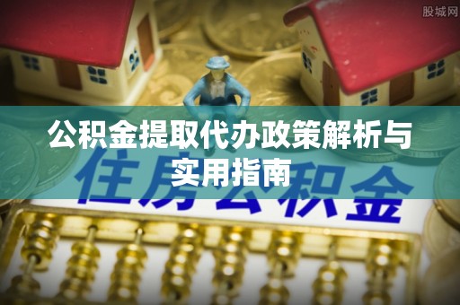保山公积金提取代办政策解析与实用指南