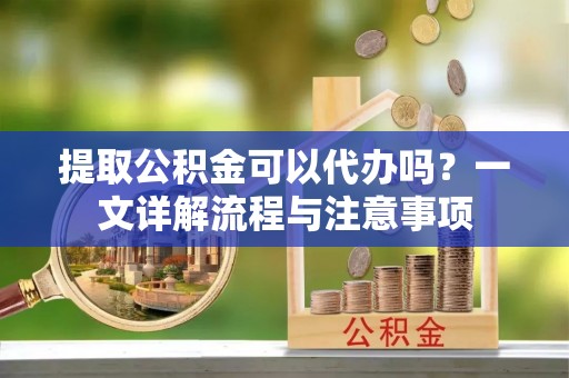 保山提取公积金可以代办吗？一文详解流程与注意事项