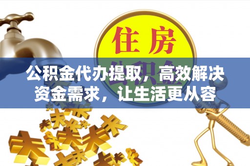 保山公积金代办提取，高效解决资金需求，让生活更从容