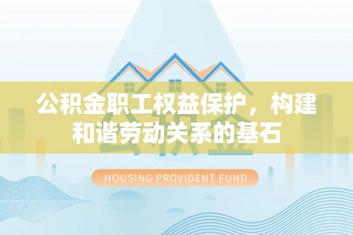 保山公积金职工权益保护，构建和谐劳动关系的基石