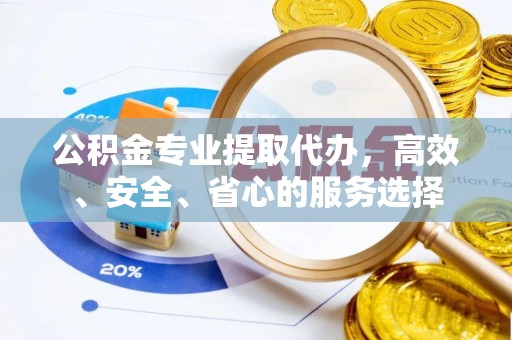 保山公积金专业提取代办，高效、安全、省心的服务选择