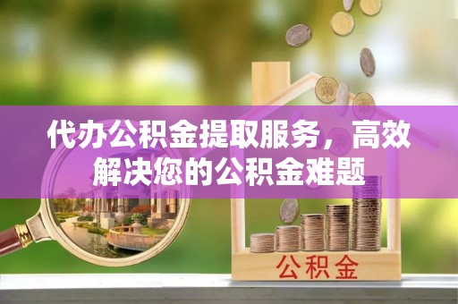 保山代办公积金提取服务，高效解决您的公积金难题