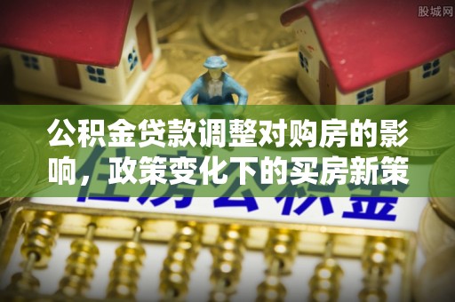 保山公积金贷款调整对购房的影响，政策变化下的买房新策略