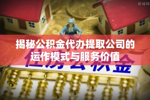 保山揭秘公积金代办提取公司的运作模式与服务价值