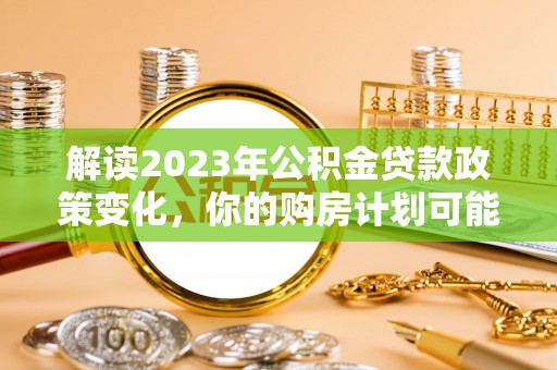 保山解读2023年公积金贷款政策变化，你的购房计划可能因此受益