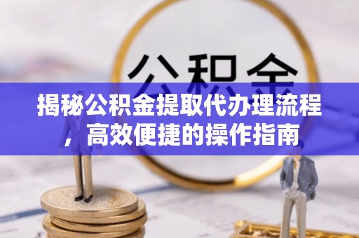 保山揭秘公积金提取代办理流程，高效便捷的操作指南