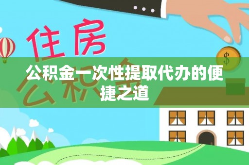 保山公积金一次性提取代办的便捷之道