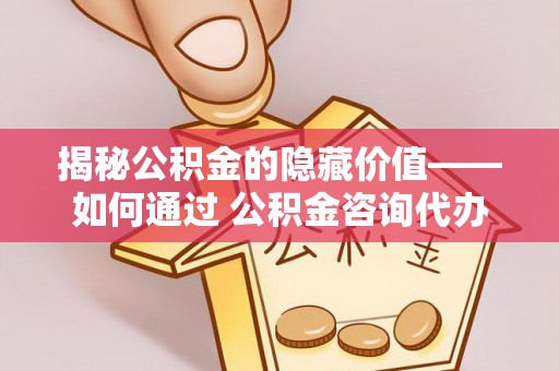 保山揭秘公积金的隐藏价值——如何通过 公积金咨询代办提取 优化财富管理