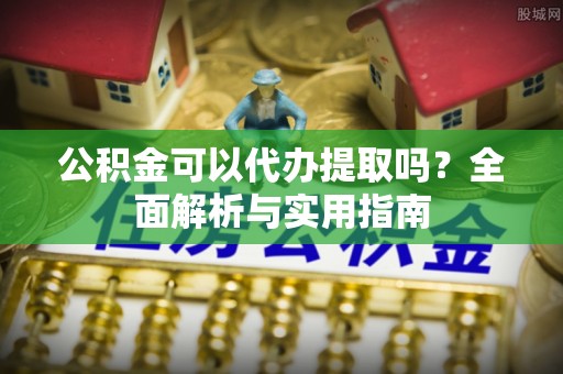 保山公积金可以代办提取吗？全面解析与实用指南