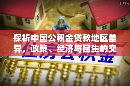 保山探析中国公积金贷款地区差异，政策、经济与民生的交织影响