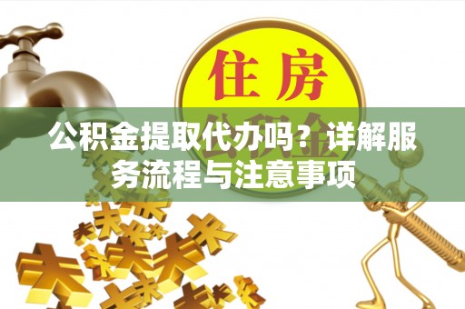 保山公积金提取代办吗？详解服务流程与注意事项