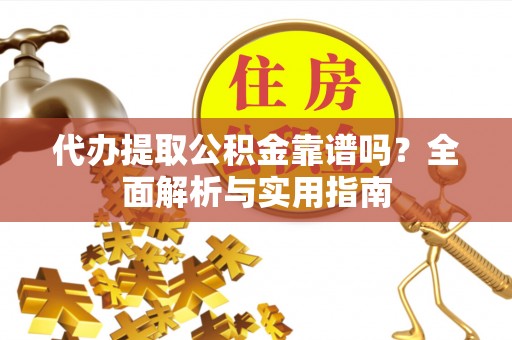 保山代办提取公积金靠谱吗？全面解析与实用指南