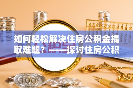 保山如何轻松解决住房公积金提取难题？——探讨住房公积金提取代办服务