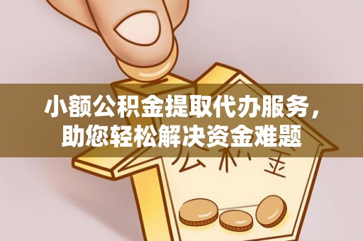 保山小额公积金提取代办服务，助您轻松解决资金难题