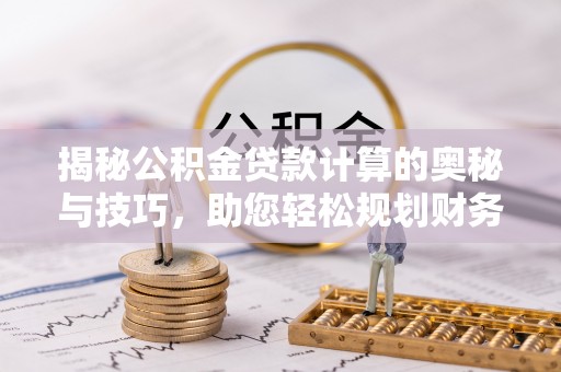保山揭秘公积金贷款计算的奥秘与技巧，助您轻松规划财务未来