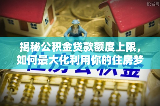 保山揭秘公积金贷款额度上限，如何最大化利用你的住房梦想资金？
