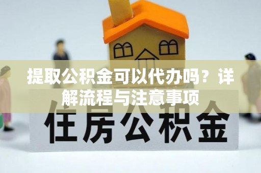 保山提取公积金可以代办吗？详解流程与注意事项