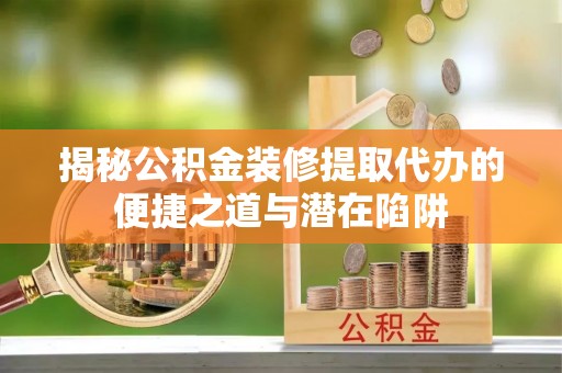 保山揭秘公积金装修提取代办的便捷之道与潜在陷阱