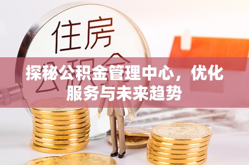 保山探秘公积金管理中心，优化服务与未来趋势