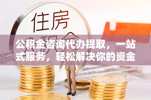 保山公积金咨询代办提取，一站式服务，轻松解决你的资金难题