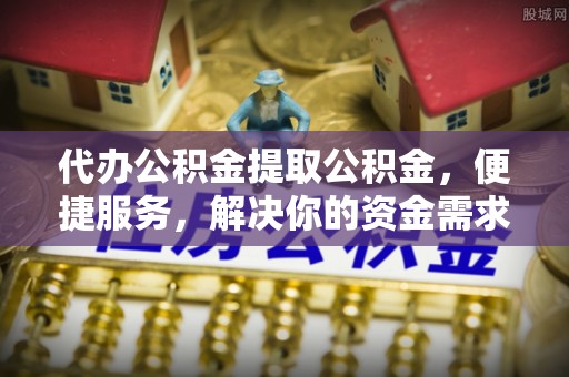 保山代办公积金提取公积金，便捷服务，解决你的资金需求
