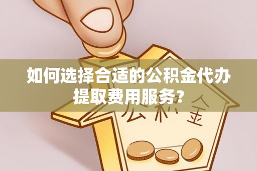 保山如何选择合适的公积金代办提取费用服务？