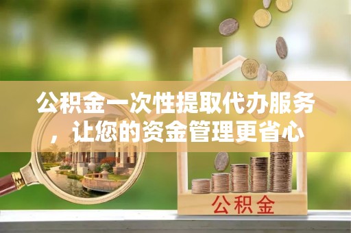 保山公积金一次性提取代办服务，让您的资金管理更省心