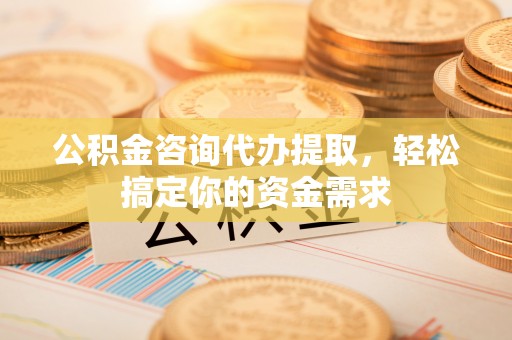 保山公积金咨询代办提取，轻松搞定你的资金需求