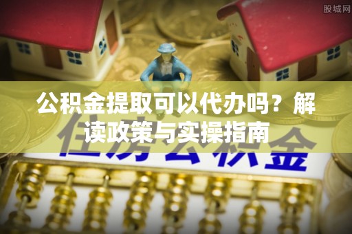 保山公积金提取可以代办吗？解读政策与实操指南