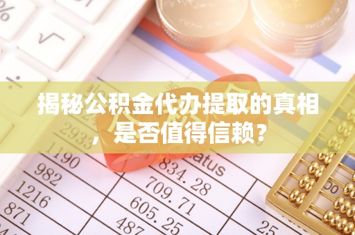 保山揭秘公积金代办提取的真相，是否值得信赖？