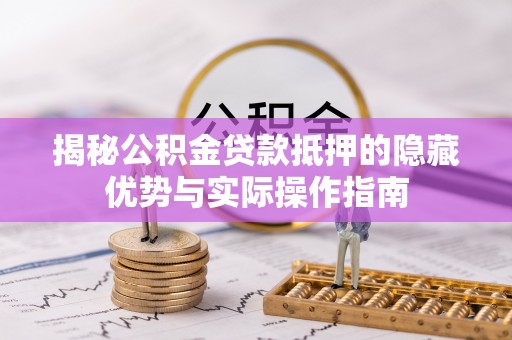 保山揭秘公积金贷款抵押的隐藏优势与实际操作指南