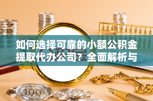 保山如何选择可靠的小额公积金提取代办公司？全面解析与实用指南