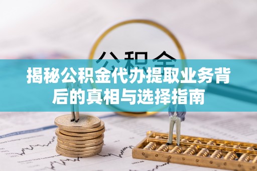 保山揭秘公积金代办提取业务背后的真相与选择指南