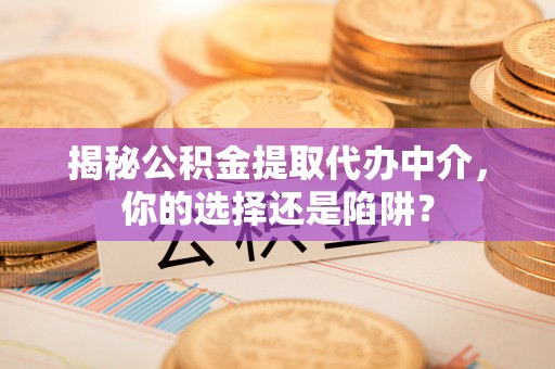 保山揭秘公积金提取代办中介，你的选择还是陷阱？