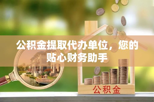 保山公积金提取代办单位，您的贴心财务助手