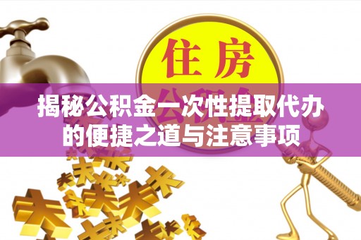 保山揭秘公积金一次性提取代办的便捷之道与注意事项